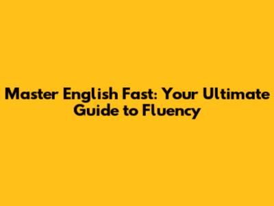 Master English Fast: Your Ultimate Guide to Fluency
