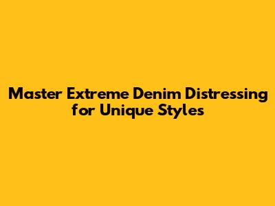 Master Extreme Denim Distressing for Unique Styles