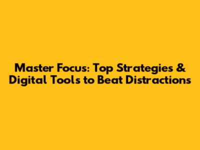 Master Focus: Top Strategies & Digital Tools to Beat Distractions