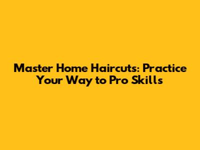 Master Home Haircuts: Practice Your Way to Pro Skills