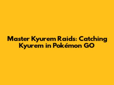 Master Kyurem Raids: Catching Kyurem in Pokémon GO