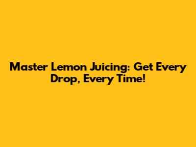Master Lemon Juicing: Get Every Drop, Every Time!