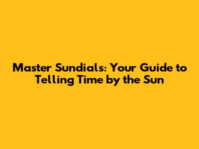 Master Sundials: Your Guide to Telling Time by the Sun