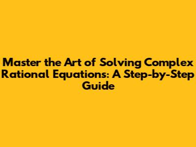 Master the Art of Solving Complex Rational Equations: A Step-by-Step Guide