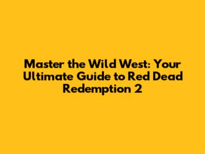 Master the Wild West: Your Ultimate Guide to Red Dead Redemption 2