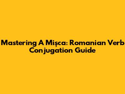 Mastering 'A Mișca': Romanian Verb Conjugation Guide