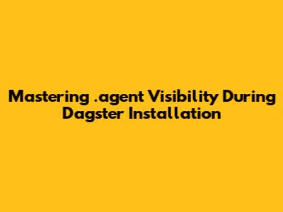 Mastering .agent Visibility During Dagster Installation