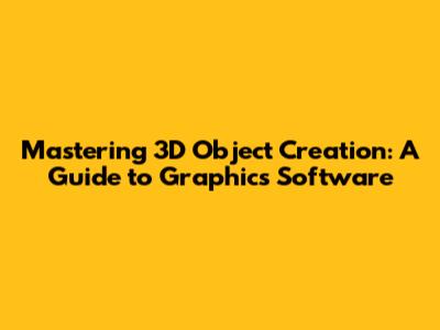 Mastering 3D Object Creation: A Guide to Graphics Software
