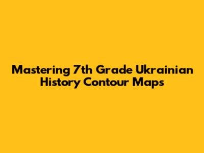 Mastering 7th Grade Ukrainian History Contour Maps
