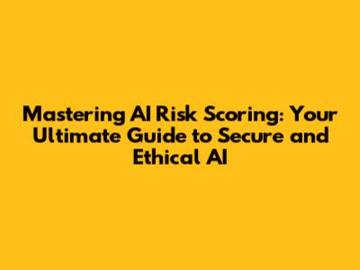 Mastering AI Risk Scoring: Your Ultimate Guide to Secure and Ethical AI