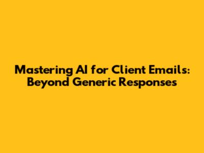 Mastering AI for Client Emails: Beyond Generic Responses