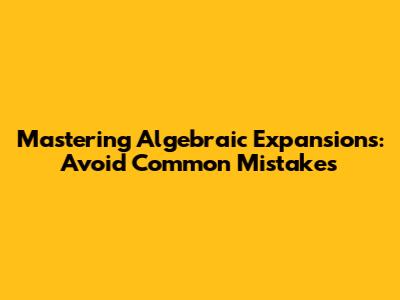 Mastering Algebraic Expansions: Avoid Common Mistakes