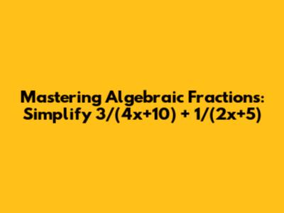 Mastering Algebraic Fractions: Simplify 3/(4x+10) + 1/(2x+5)