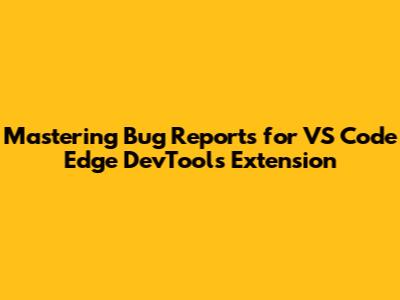 Mastering Bug Reports for VS Code Edge DevTools Extension