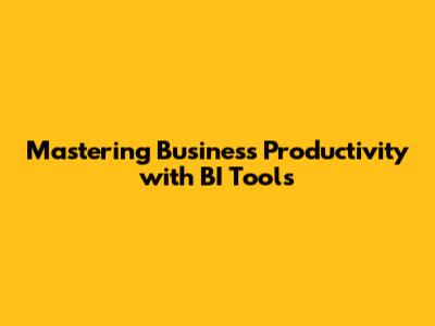 Mastering Business Productivity with BI Tools