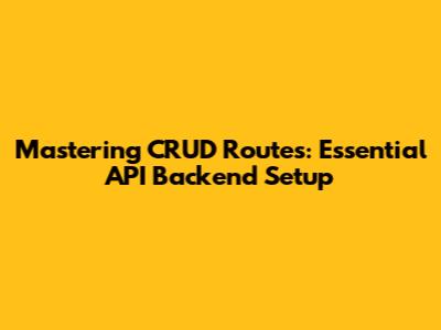 Mastering CRUD Routes: Essential API Backend Setup