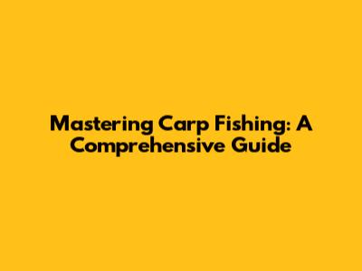 Mastering Carp Fishing: A Comprehensive Guide