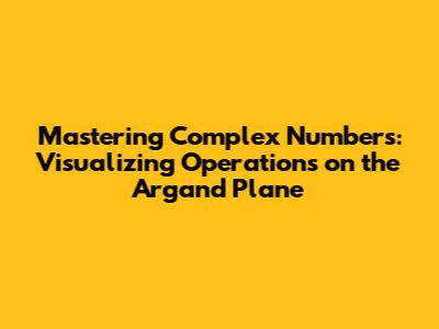 Mastering Complex Numbers: Visualizing Operations on the Argand Plane