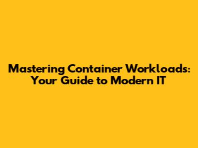 Mastering Container Workloads: Your Guide to Modern IT
