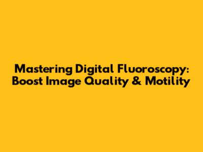 Mastering Digital Fluoroscopy: Boost Image Quality & Motility