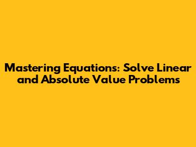 Mastering Equations: Solve Linear and Absolute Value Problems
