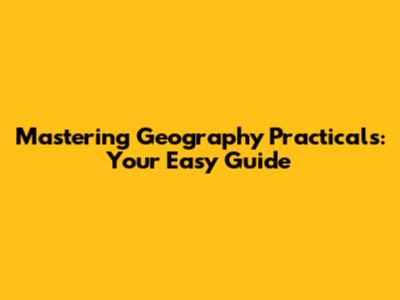 Mastering Geography Practicals: Your Easy Guide