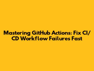 Mastering GitHub Actions: Fix CI/CD Workflow Failures Fast