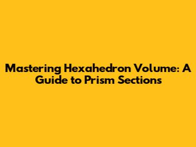 Mastering Hexahedron Volume: A Guide to Prism Sections