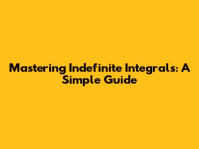 Mastering Indefinite Integrals: A Simple Guide