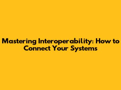 Mastering Interoperability: How to Connect Your Systems