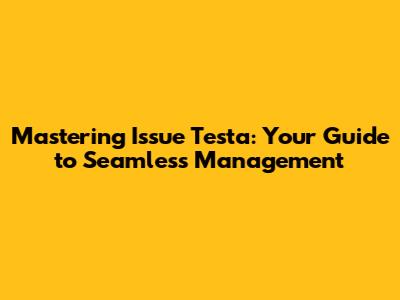 Mastering Issue Testa: Your Guide to Seamless Management