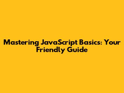 Mastering JavaScript Basics: Your Friendly Guide