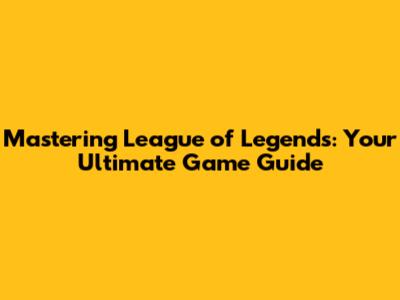 Mastering League of Legends: Your Ultimate Game Guide