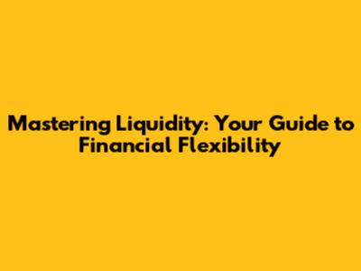 Mastering Liquidity: Your Guide to Financial Flexibility