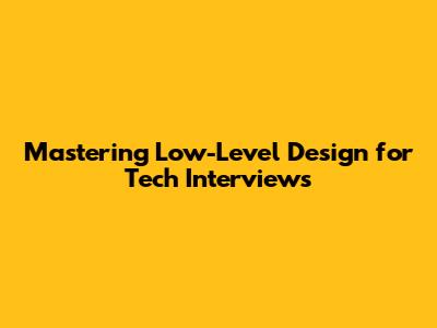 Mastering Low-Level Design for Tech Interviews