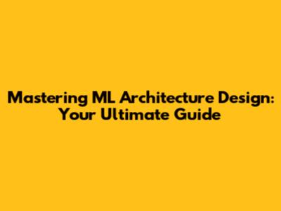 Mastering ML Architecture Design: Your Ultimate Guide