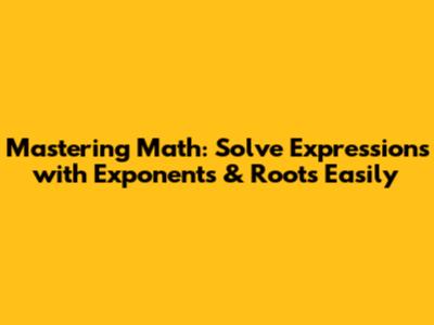 Mastering Math: Solve Expressions with Exponents & Roots Easily