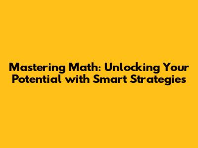 Mastering Math: Unlocking Your Potential with Smart Strategies