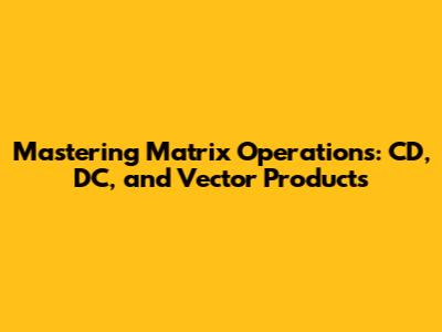 Mastering Matrix Operations: CD, DC, and Vector Products