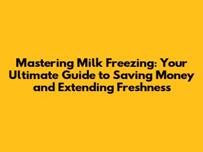 Mastering Milk Freezing: Your Ultimate Guide to Saving Money and Extending Freshness