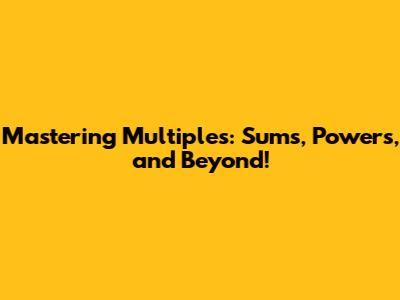 Mastering Multiples: Sums, Powers, and Beyond!