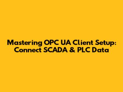 Mastering OPC UA Client Setup: Connect SCADA & PLC Data