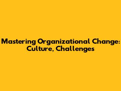 Mastering Organizational Change: Culture, Challenges