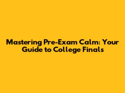 Mastering Pre-Exam Calm: Your Guide to College Finals