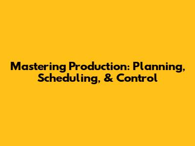 Mastering Production: Planning, Scheduling, & Control