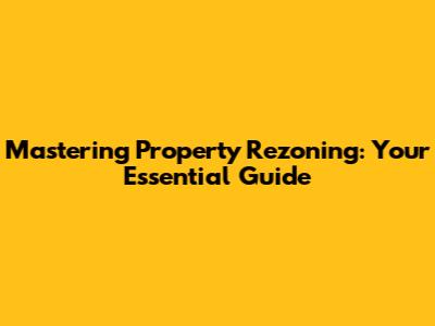 Mastering Property Rezoning: Your Essential Guide