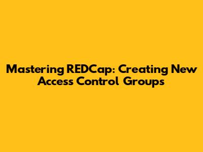 Mastering REDCap: Creating New Access Control Groups