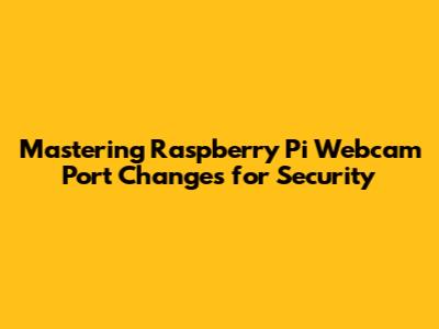 Mastering Raspberry Pi Webcam Port Changes for Security