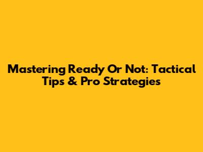 Mastering Ready Or Not: Tactical Tips & Pro Strategies