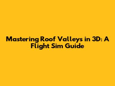 Mastering Roof Valleys in 3D: A Flight Sim Guide